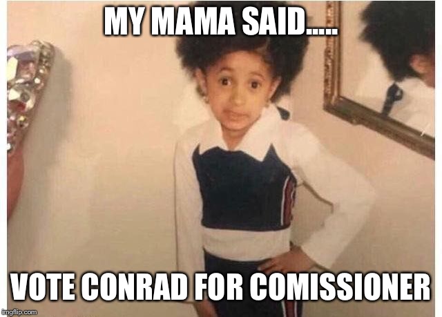 Young Cardi B | MY MAMA SAID..... VOTE CONRAD FOR COMISSIONER | image tagged in young cardi b | made w/ Imgflip meme maker