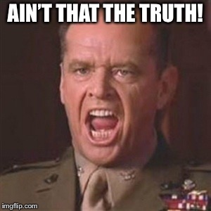 You can't handle the truth | AIN’T THAT THE TRUTH! | image tagged in you can't handle the truth | made w/ Imgflip meme maker