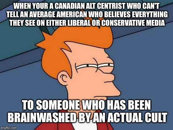 Futurama Fry Meme | WHEN YOUR A CANADIAN ALT CENTRIST WHO CAN'T TELL AN AVERAGE AMERICAN WHO BELIEVES EVERYTHING THEY SEE ON EITHER LIBERAL OR CONSERVATIVE MEDIA; TO SOMEONE WHO HAS BEEN BRAINWASHED BY AN ACTUAL CULT | image tagged in memes,futurama fry | made w/ Imgflip meme maker