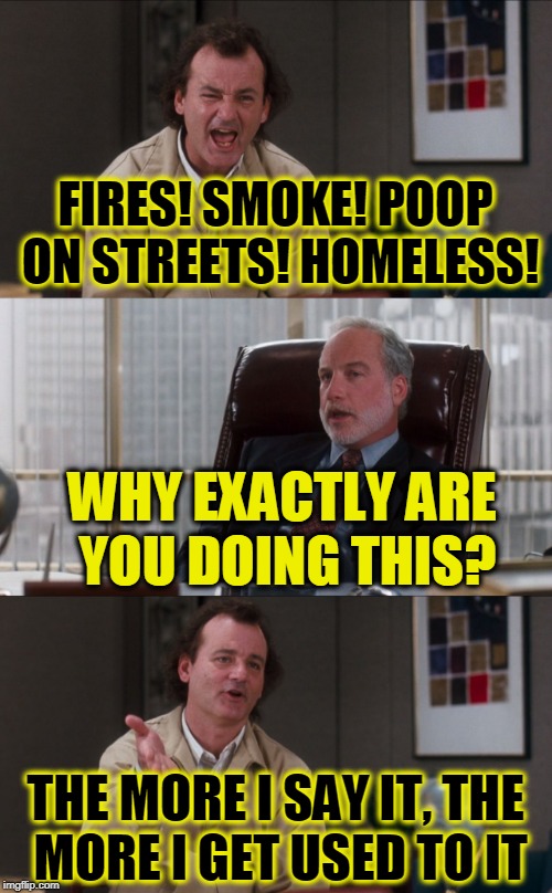 Bill Murray Fake It | FIRES! SMOKE! POOP ON STREETS! HOMELESS! WHY EXACTLY ARE YOU DOING THIS? THE MORE I SAY IT, THE MORE I GET USED TO IT | image tagged in bill murray fake it | made w/ Imgflip meme maker