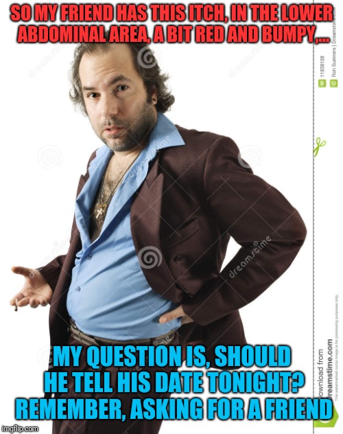 SO MY FRIEND HAS THIS ITCH, IN THE LOWER ABDOMINAL AREA, A BIT RED AND BUMPY,... MY QUESTION IS, SHOULD HE TELL HIS DATE TONIGHT? REMEMBER,  | made w/ Imgflip meme maker