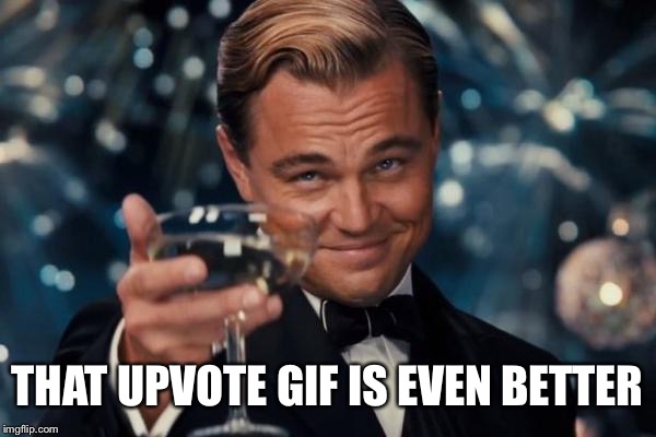 Leonardo Dicaprio Cheers Meme | THAT UPVOTE GIF IS EVEN BETTER | image tagged in memes,leonardo dicaprio cheers | made w/ Imgflip meme maker