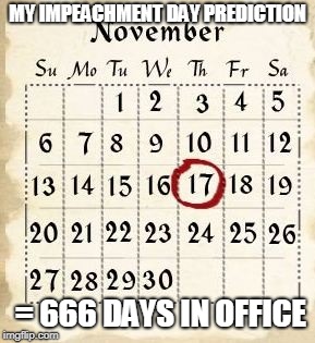 17 November = 666 | MY IMPEACHMENT DAY PREDICTION; = 666 DAYS IN OFFICE | image tagged in trump,666,political,impeachment | made w/ Imgflip meme maker