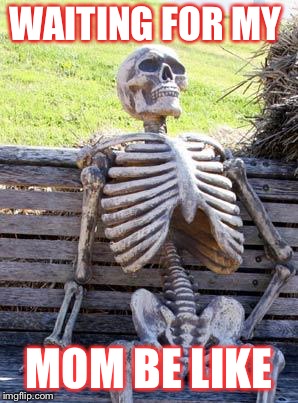 Waiting Skeleton | WAITING FOR MY; MOM BE LIKE | image tagged in memes,waiting skeleton | made w/ Imgflip meme maker