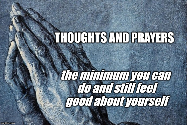 Thoughts and Prayers | THOUGHTS AND PRAYERS; the minimum you can do and still feel good about yourself | image tagged in thoughts and prayers | made w/ Imgflip meme maker