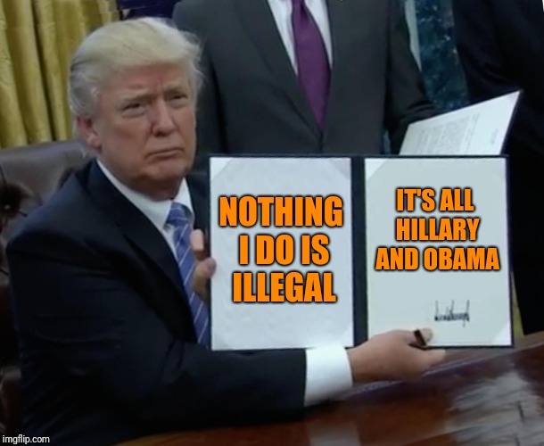 Trump Bill Signing Meme | NOTHING I DO IS ILLEGAL IT'S ALL HILLARY AND OBAMA | image tagged in memes,trump bill signing | made w/ Imgflip meme maker