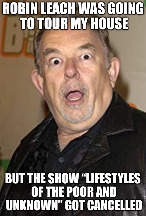 R.I.P. Robin Leach | ROBIN LEACH WAS GOING TO TOUR MY HOUSE; BUT THE SHOW “LIFESTYLES OF THE POOR AND UNKNOWN” GOT CANCELLED | image tagged in memes,robin leach | made w/ Imgflip meme maker