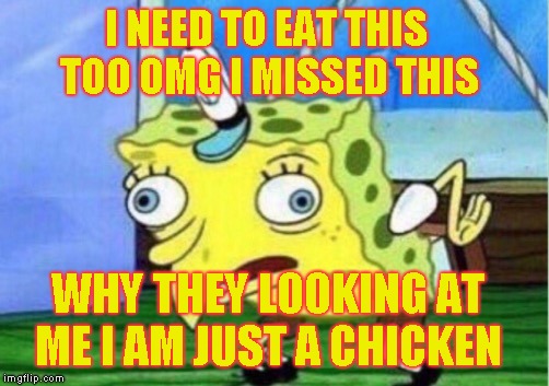 Mocking Spongebob | I NEED TO EAT THIS TOO OMG I MISSED THIS; WHY THEY LOOKING AT ME I AM JUST A CHICKEN | image tagged in memes,mocking spongebob | made w/ Imgflip meme maker