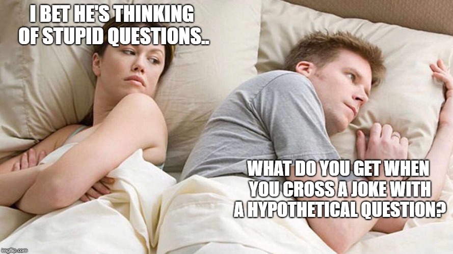 I Bet He's Thinking About Other Women | I BET HE'S THINKING OF STUPID QUESTIONS.. WHAT DO YOU GET WHEN YOU CROSS A JOKE WITH A HYPOTHETICAL QUESTION? | image tagged in i bet he's thinking about other women | made w/ Imgflip meme maker