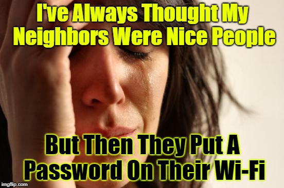 I Guess This Means No More "imgflip" | I've Always Thought My Neighbors Were Nice People; But Then They Put A Password On Their Wi-Fi | image tagged in memes,first world problems,wifi,cruel neighbors | made w/ Imgflip meme maker
