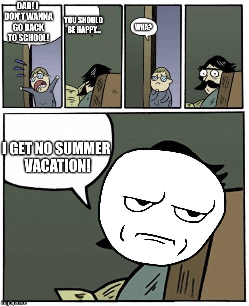 Should of done this on a Sunday.. | YOU SHOULD BE HAPPY... DAD! I DON’T WANNA GO BACK TO SCHOOL! WHA? I GET NO SUMMER VACATION! | image tagged in stare dad,back to school,school | made w/ Imgflip meme maker