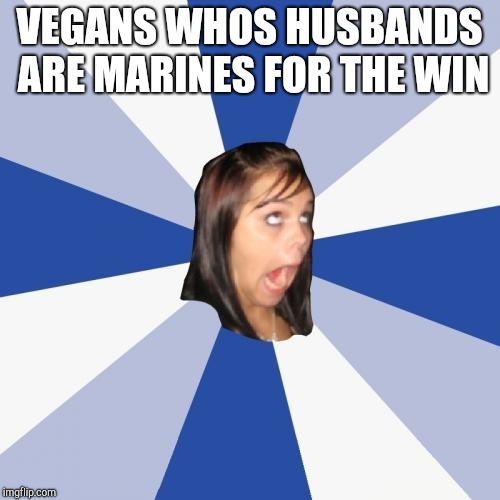 Annoying Facebook Girl Meme | VEGANS WHOS HUSBANDS ARE MARINES FOR THE WIN | image tagged in memes,annoying facebook girl | made w/ Imgflip meme maker