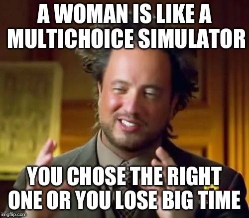 Ancient Aliens Meme | A WOMAN IS LIKE A MULTICHOICE SIMULATOR; YOU CHOSE THE RIGHT ONE OR YOU LOSE BIG TIME | image tagged in memes,ancient aliens | made w/ Imgflip meme maker