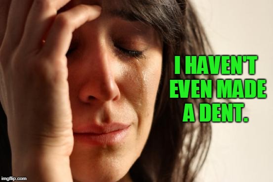 First World Problems Meme | I HAVEN'T EVEN MADE A DENT. | image tagged in memes,first world problems | made w/ Imgflip meme maker