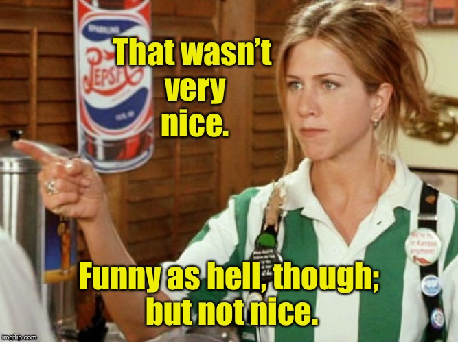 When I scroll some memes | That wasn’t very nice. Funny as hell, though; but not nice. | image tagged in memes,funny memes,not nice,jennifer aniston | made w/ Imgflip meme maker