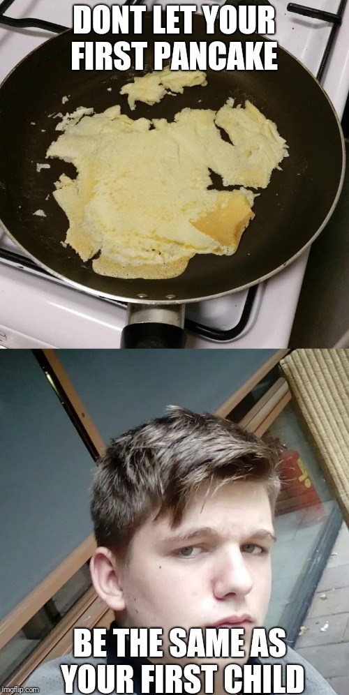 First pancake  | DONT LET YOUR FIRST PANCAKE; BE THE SAME AS YOUR FIRST CHILD | image tagged in pancakes | made w/ Imgflip meme maker