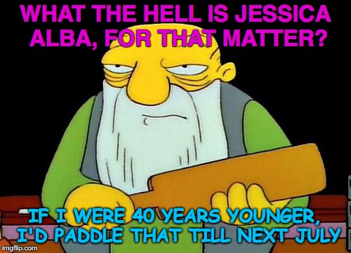 That's a paddlin' Meme | WHAT THE HELL IS JESSICA ALBA, FOR THAT MATTER? IF I WERE 40 YEARS YOUNGER, I'D PADDLE THAT TILL NEXT JULY | image tagged in memes,that's a paddlin' | made w/ Imgflip meme maker
