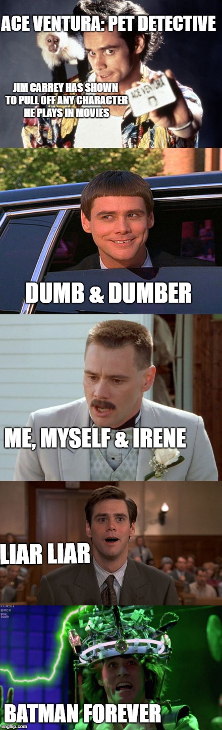 ACE VENTURA: PET DETECTIVE; JIM CARREY HAS SHOWN TO PULL OFF ANY CHARACTER HE PLAYS IN MOVIES; DUMB & DUMBER; ME, MYSELF & IRENE; LIAR LIAR; BATMAN FOREVER | image tagged in jim carrey,comedy,characters | made w/ Imgflip meme maker