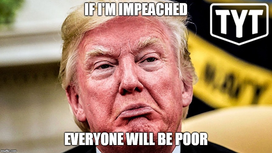 IF I'M IMPEACHED EVERYONE WILL BE POOR | made w/ Imgflip meme maker