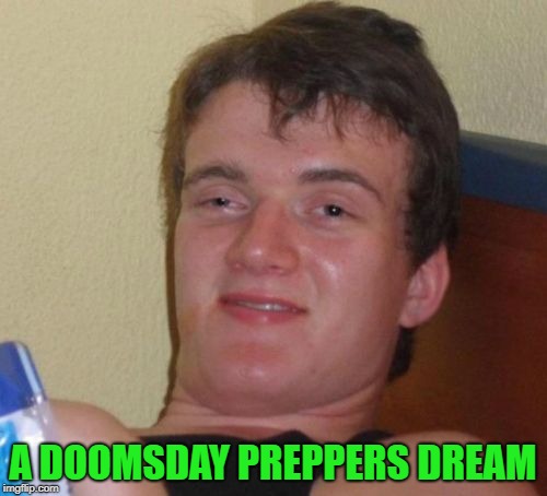 10 Guy Meme | A DOOMSDAY PREPPERS DREAM | image tagged in memes,10 guy | made w/ Imgflip meme maker