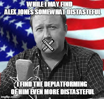 They Came for Alex Jones | WHILE I MAY FIND        ALEX JONES SOMEWHAT DISTASTEFUL; I FIND THE DEPLATFORMING OF HIM EVEN MORE DISTASTEFUL | image tagged in memes | made w/ Imgflip meme maker
