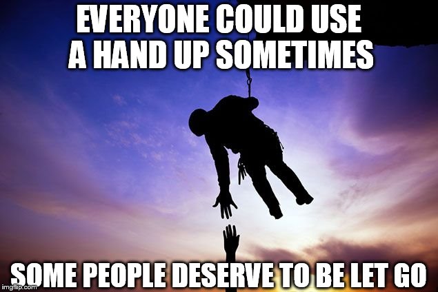 EVERYONE COULD USE A HAND UP SOMETIMES; SOME PEOPLE DESERVE TO BE LET GO | image tagged in lending a hand up | made w/ Imgflip meme maker