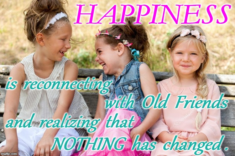 Reconnecting with Old Friends | HAPPINESS; is  reconnecting; with  Old  Friends; and  realizing  that; NOTHING  has  changed . | image tagged in happiness,old friends,reconnecting,nothing changed | made w/ Imgflip meme maker