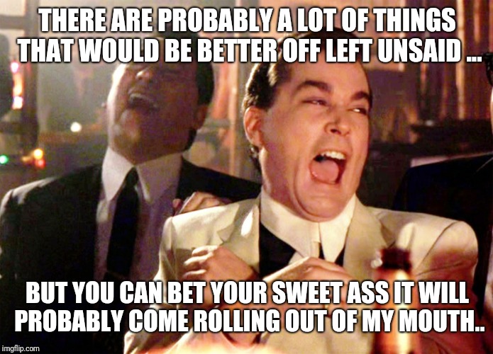 Good Fellas Hilarious Meme | THERE ARE PROBABLY A LOT OF THINGS THAT WOULD BE BETTER OFF LEFT UNSAID ... BUT YOU CAN BET YOUR SWEET ASS IT WILL PROBABLY COME ROLLING OUT OF MY MOUTH.. | image tagged in memes,good fellas hilarious | made w/ Imgflip meme maker