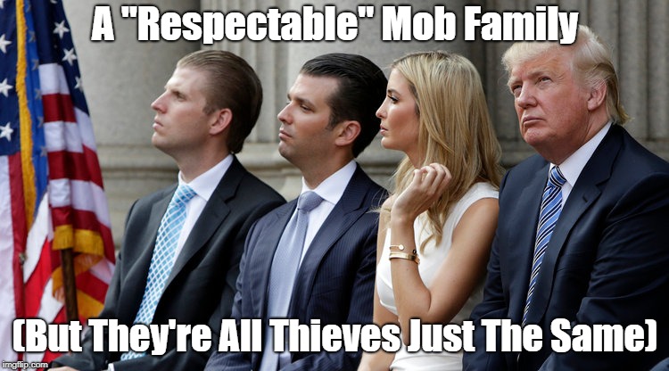 A "Respectable" Mob Family | A "Respectable" Mob Family (But They're All Thieves Just The Same) | image tagged in trump,ivanka,donald trump jr,eric trump,the mob,rip-off artists | made w/ Imgflip meme maker