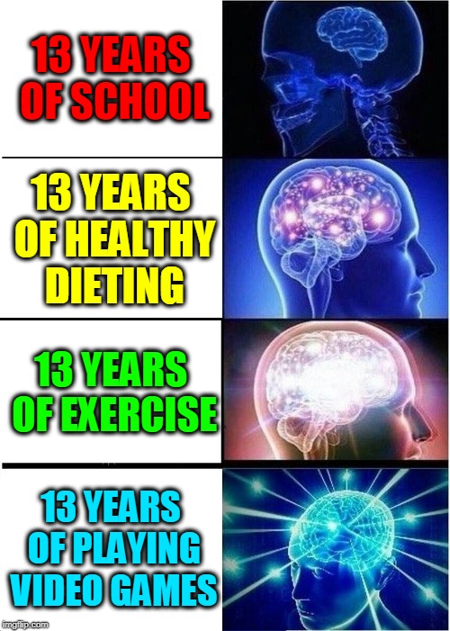 Expanding Brain | 13 YEARS OF SCHOOL; 13 YEARS OF HEALTHY DIETING; 13 YEARS OF EXERCISE; 13 YEARS OF PLAYING VIDEO GAMES | image tagged in memes,expanding brain,gamers | made w/ Imgflip meme maker