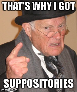 Back In My Day Meme | THAT'S WHY I GOT SUPPOSITORIES | image tagged in memes,back in my day | made w/ Imgflip meme maker