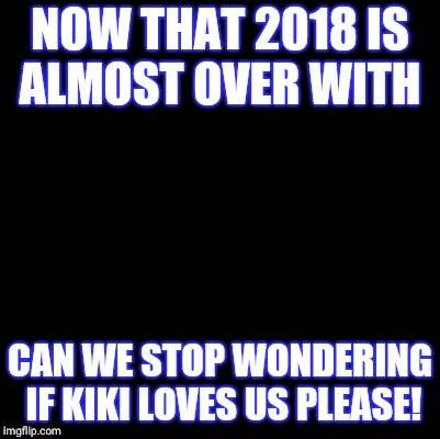 Blank | NOW THAT 2018 IS ALMOST OVER WITH; CAN WE STOP WONDERING IF KIKI LOVES US PLEASE! | image tagged in blank | made w/ Imgflip meme maker