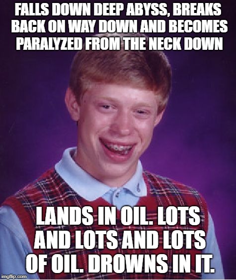 Bad Luck Brian Meme | FALLS DOWN DEEP ABYSS, BREAKS BACK ON WAY DOWN AND BECOMES PARALYZED FROM THE NECK DOWN LANDS IN OIL. LOTS AND LOTS AND LOTS OF OIL. DROWNS  | image tagged in memes,bad luck brian | made w/ Imgflip meme maker