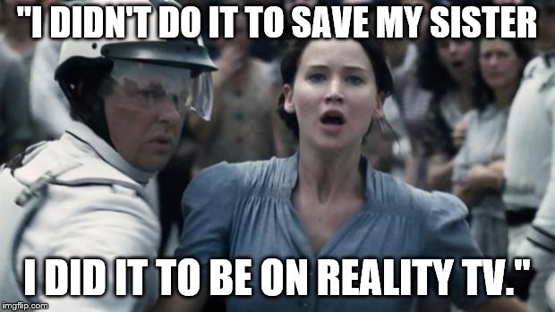 When you steal your sisters one big chance to be on reality TV | "I DIDN'T DO IT TO SAVE MY SISTER; I DID IT TO BE ON REALITY TV." | image tagged in hunger games,joeysworldtour,funny memes,memes,ect,reality tv | made w/ Imgflip meme maker
