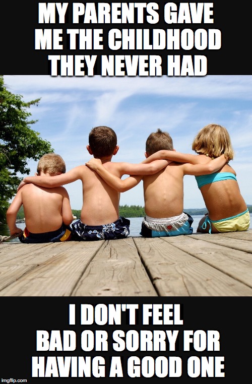 Friendship start from childhood  | MY PARENTS GAVE ME THE CHILDHOOD THEY NEVER HAD; I DON'T FEEL BAD OR SORRY FOR HAVING A GOOD ONE | image tagged in friendship start from childhood | made w/ Imgflip meme maker