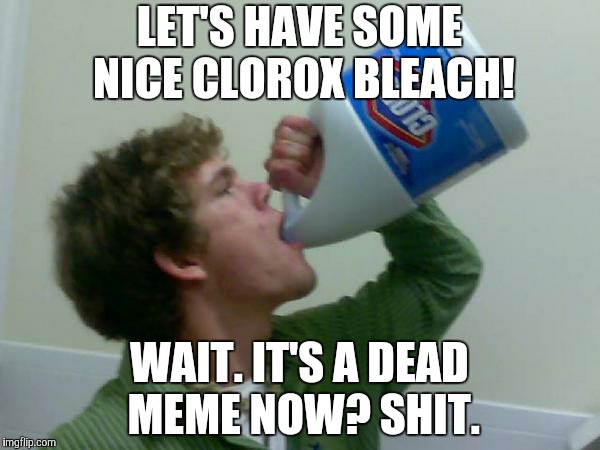 drink bleach | LET'S HAVE SOME NICE CLOROX BLEACH! WAIT. IT'S A DEAD MEME NOW? SHIT. | image tagged in drink bleach | made w/ Imgflip meme maker