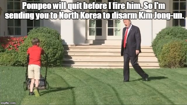 Trump lawnmower kid | Pompeo will quit before I fire him. So I'm sending you to North Korea to disarm Kim Jong-un. | image tagged in trump lawnmower kid | made w/ Imgflip meme maker