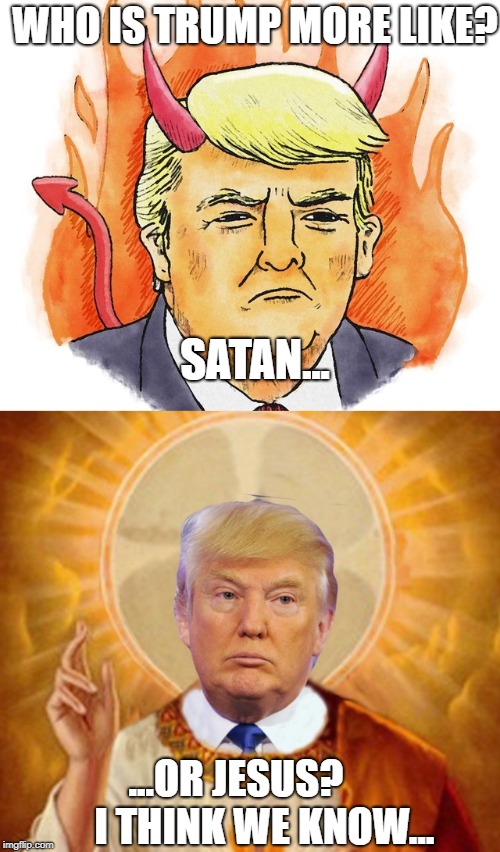 Who is Trump, Satan or Jesus | SATAN... WHO IS TRUMP MORE LIKE? ...OR JESUS? 
     I THINK WE KNOW... | image tagged in trump,jesus,satan | made w/ Imgflip meme maker