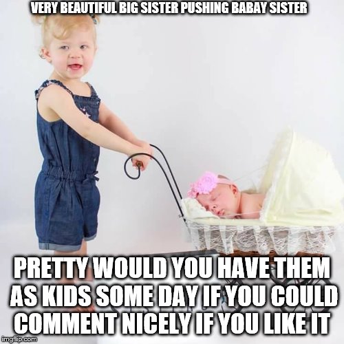 VERY BEAUTIFUL BIG SISTER PUSHING BABAY SISTER; PRETTY WOULD YOU HAVE THEM AS KIDS SOME DAY IF YOU COULD COMMENT NICELY IF YOU LIKE IT | image tagged in imgflip,imgflip community,demotivationals,pretty girl,girls,kids | made w/ Imgflip meme maker