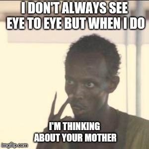 You Cockaroach | I DON'T ALWAYS SEE EYE TO EYE BUT WHEN I DO; I'M THINKING ABOUT YOUR MOTHER | image tagged in memes,look at me,your mom | made w/ Imgflip meme maker