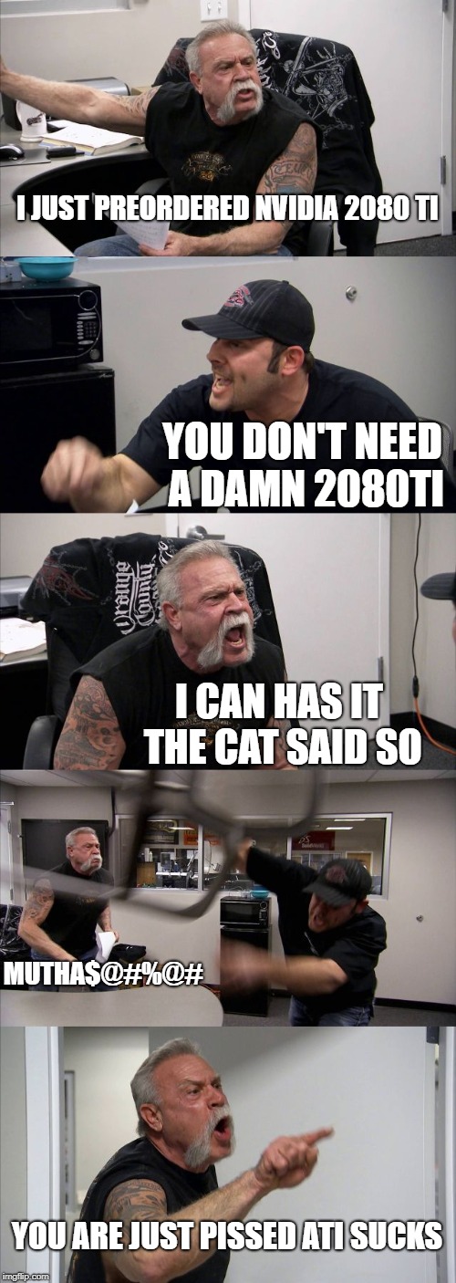 American Chopper Argument | I JUST PREORDERED NVIDIA 2080 TI; YOU DON'T NEED A DAMN 2080TI; I CAN HAS IT THE CAT SAID SO; MUTHA$@#%@#; YOU ARE JUST PISSED ATI SUCKS | image tagged in memes,american chopper argument | made w/ Imgflip meme maker