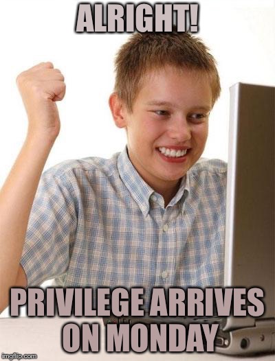 First Day On The Internet Kid Meme | ALRIGHT! PRIVILEGE ARRIVES ON MONDAY | image tagged in memes,first day on the internet kid | made w/ Imgflip meme maker