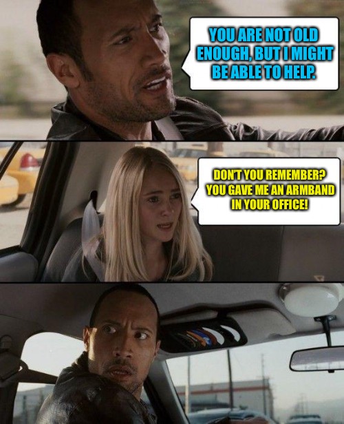 The Teacher  | YOU ARE NOT OLD ENOUGH, BUT I MIGHT BE ABLE TO HELP. DON’T YOU REMEMBER? YOU GAVE ME AN ARMBAND IN YOUR OFFICE! | image tagged in memes,the rock driving,teacher,high school,child molester | made w/ Imgflip meme maker