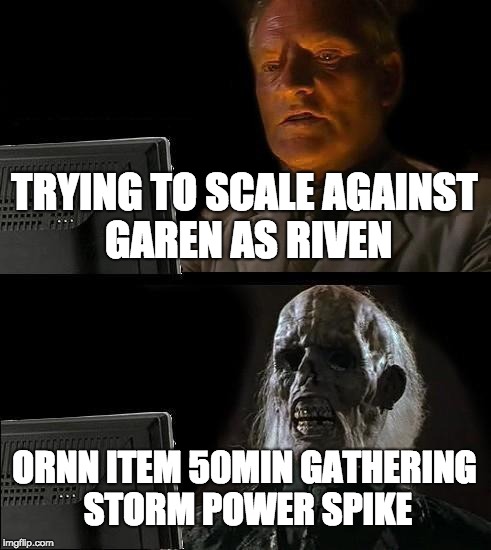 I'll Just Wait Here | TRYING TO SCALE AGAINST GAREN AS RIVEN; ORNN ITEM 50MIN GATHERING STORM POWER SPIKE | image tagged in memes,ill just wait here | made w/ Imgflip meme maker