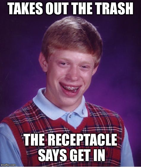 Bad Luck Brian Meme | TAKES OUT THE TRASH THE RECEPTACLE SAYS GET IN | image tagged in memes,bad luck brian | made w/ Imgflip meme maker