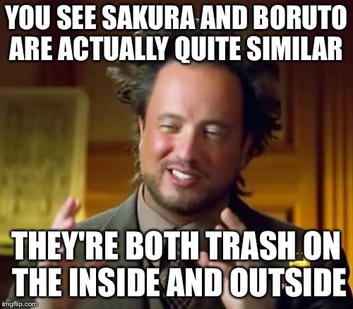 Ancient Aliens | YOU SEE SAKURA AND BORUTO ARE ACTUALLY QUITE SIMILAR; THEY'RE BOTH TRASH ON THE INSIDE AND OUTSIDE | image tagged in memes,ancient aliens | made w/ Imgflip meme maker