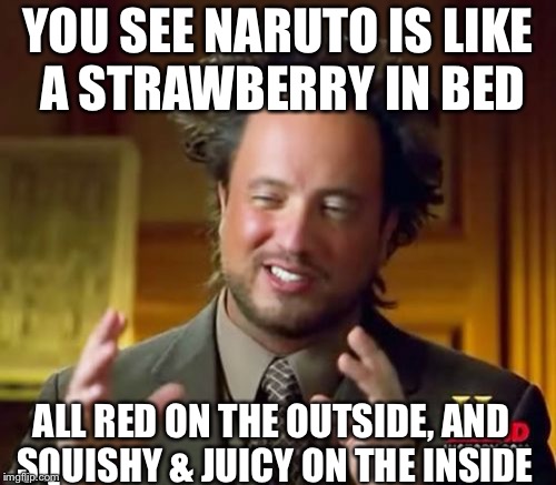 Ancient Aliens Meme | YOU SEE NARUTO IS LIKE A STRAWBERRY IN BED; ALL RED ON THE OUTSIDE, AND SQUISHY & JUICY ON THE INSIDE | image tagged in memes,ancient aliens | made w/ Imgflip meme maker