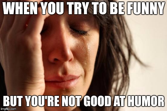 First World Problems Meme | WHEN YOU TRY TO BE FUNNY; BUT YOU'RE NOT GOOD AT HUMOR | image tagged in memes,first world problems | made w/ Imgflip meme maker