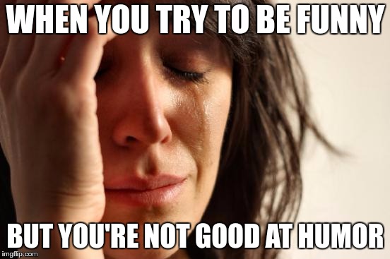 First World Problems | WHEN YOU TRY TO BE FUNNY; BUT YOU'RE NOT GOOD AT HUMOR | image tagged in memes,first world problems | made w/ Imgflip meme maker