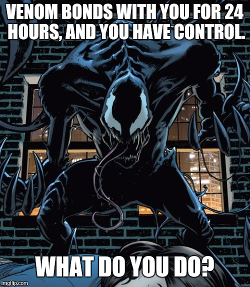 Venom smile | VENOM BONDS WITH YOU FOR 24 HOURS, AND YOU HAVE CONTROL. WHAT DO YOU DO? | image tagged in venom smile | made w/ Imgflip meme maker